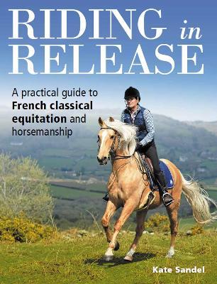 Riding in Release: A Practical Guide to French Classical Equitation and Horsemanship - Kate Sandel - cover