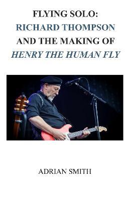 Flying Solo: Richard Thompson and the Making of Henry The Human Fly - Adrian Smith - cover