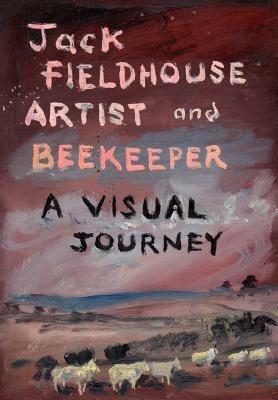 Artist and Beekeper - A Visual Journey - Jack Fieldhouse - cover
