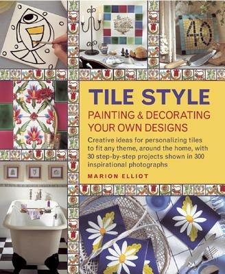 Tile Style Painting & Decorating Your Own Designs: Creative Ideas for Personalizing Tiles to Fit Any Theme, Around the Home, with 30 Step-by-step Projects Shown in 300 Inspirational Photographs - Marion Elliot - cover