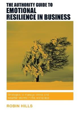 The Authority Guide to Emotional Resilience in Business: Strategies to manage stress and weather storms in the workplace - Robin Hills - cover