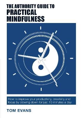 The Authority Guide to Practical Mindfulness: How to improve your productivity, creativity and focus by slowing down for just 10 minutes a day - Tom Evans - cover
