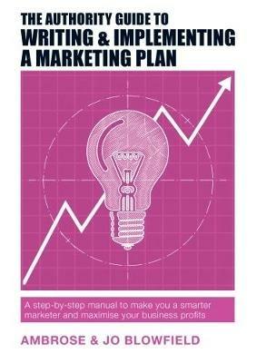 The Authority Guide to Writing & Implementing a Marketing Plan: A step-by-step manual to make you a smarter marketer and maximise your business profits - Ambrose Blowfield,Jo Blowfield - cover