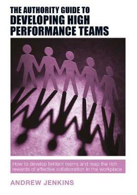 The Authority Guide to Developing High-performance Teams: How to develop brilliant teams and reap the rich rewards of effective collaboration in the workplace - Andrew Jenkins - cover