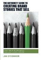 The Authority Guide to Creating Brand Stories that Sell: Smart and simple strategies to make your business irresistible - Jim O'Connor - cover