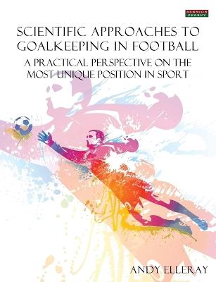Scientific Approaches to Goalkeeping in Football: A Practical Perspective on the Most Unique Position in Sport - Andy Elleray - cover