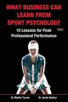 What Business Can Learn from Sport Psychology: Ten Lessons for Peak Professional Performance - Martin Turner,Jamie Barker - cover