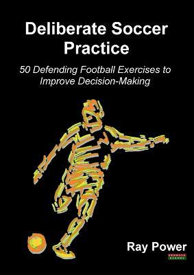 Deliberate Soccer Practice: 50 Defending Football Exercises to Improve Decision-Making - Ray Power - cover