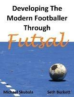 Developing the Modern Footballer Through Futsal - Michael Skubala,Seth Burkett - cover