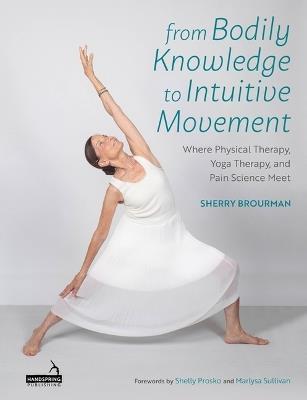 From Bodily Knowledge to Intuitive Movement: Where Physical Therapy, Yoga Therapy and Pain Science Meet - Sherry Brourman - cover