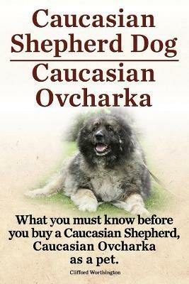 Caucasian Shepherd Dog. Caucasian Ovcharka. What You Must Know Before You Buy a Caucasian Shepherd Dog, Caucasian Ovcharka as a Pet. - Clifford Worthington - cover