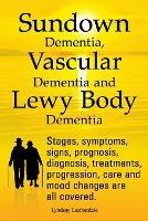 Sundown Dementia, Vascular Dementia and Lewy Body Dementia Explained. Stages, Symptoms, Signs, Prognosis, Diagnosis, Treatments, Progression, Care and Mood Changes All Covered. - Lyndsay Leatherdale - cover