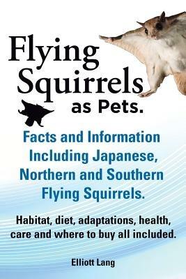Flying Squirrels as Pets. Facts and Information. Including Japanese, Northern and Southern Flying Squirrels. Habitat, Diet, Adaptations, Health, Care and Where to Buy All Included. - Elliot Lang - cover