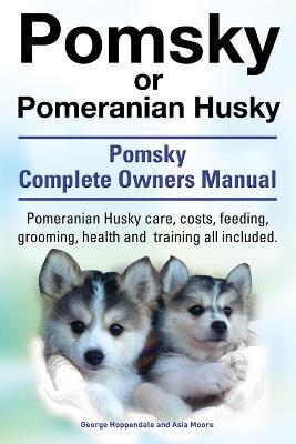 Pomsky or Pomeranian Husky. the Ultimate Pomsky Dog Manual. Pomeranian Husky Care, Costs, Feeding, Grooming, Health and Training All Included. - George Hoppendale,Asia Moore - cover