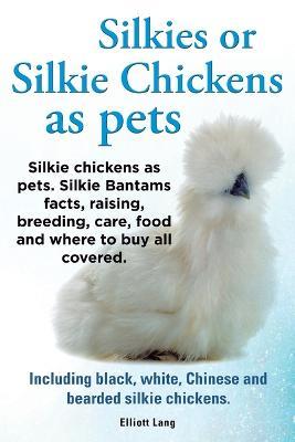 Silkies or Silkie Chickens as Pets. Silkie Bantams Facts, Raising, Breeding, Care, Food and Where to Buy All Covered. Including Black, White, Chinese and Bearded Silkie Chickens. - Lang Elliot - cover