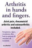 Arthritis in hands and arthritis in fingers. Rheumatoid arthritis and osteoarthritis included. Symptoms, signs, treatment, diet, how to prevent & exercises all included. - Lucy Rudford - cover