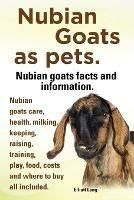 Nubian Goats as Pets. Nubian Goats Facts and Information. Nubian Goats Care, Health, Milking, Keeping, Raising, Training, Play, Food, Costs and Where - Elliott Lang - cover