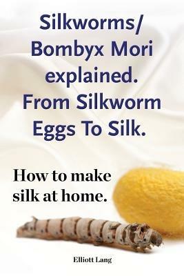 Silkworm/Bombyx Mori explained. From Silkworm Eggs To Silk. How to make silk at home. Raising silkworms, the mulberry silkworm, bombyx mori, where to buy silkworms all included. - Elliott Lang - cover