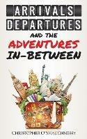 Arrivals, Departures and the Adventures in-Between - Christopher O'Shaughnessy - cover