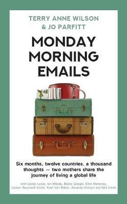 Monday Morning Emails: Six months, twelve countries, a thousand thoughts - two mothers share the journey of living a global life - Terry Anne Wilson,Jo Parfitt - cover