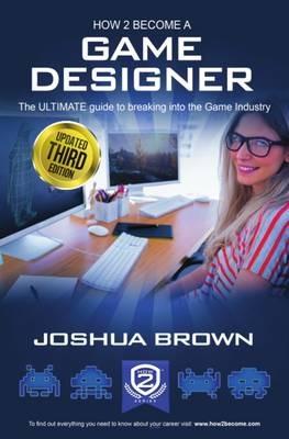 How To Become A Game Designer: The Ultimate Guide to Breaking into the Game Industry - Brown Joshua - cover