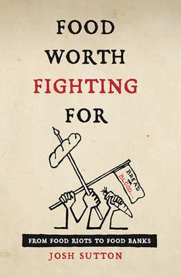 Food Worth Fighting for: From Food Riots to Food Banks - Josh Sutton - cover