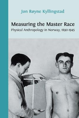 Measuring the Master Race: Physical Anthropology in Norway 1890-1945 - Jon Royne Kyllingstad - cover