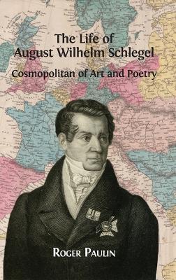 The Life of August Wilhelm Schlegel: Cosmopolitan of Art and Poetry - Roger Paulin - cover