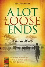 A Lot of Loose Ends: A Vet in Africa: The Drama, Humour and Politics of Animal Care on the Dark Continent
