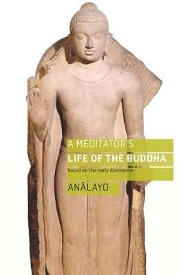 A Meditator's Life of the Buddha: Based on the Early Discourses - Bhikkhu Analayo - cover