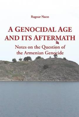 A Genocidal Age and its Aftermath: Notes on the Question of He Armenian Genocide - Ragnar Naess - cover