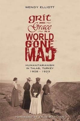 Grit and Grace in a World Gone Mad: Humanitarianism in Talas, Turkey 1908-1923 - Wendy Elliott - cover
