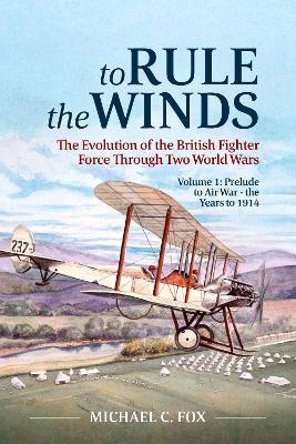 To Rule the Winds: The Evolution of the British Fighter Force Through Two World Wars Volume 1: Prelude to Air War - the Years to 1914 - Michael C. Fox - cover