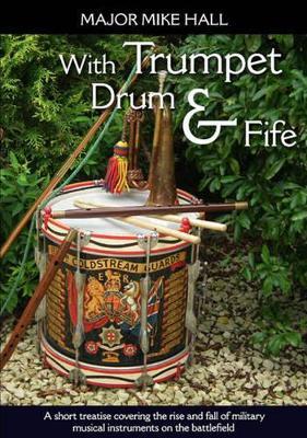 With Trumpet, Drum and Fife: A short treatise covering the rise and fall of military musical instruments on the battlefield - Mike Hall - cover