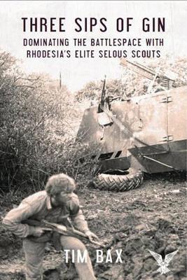 Three Sips of Gin: Dominating the Battlespace with Rhodesia's famed Selous Scouts - Timothy Bax - cover