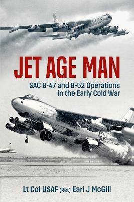 Jet Age Man: SAC B-47 and B-52 Operations in the Early Cold War - Earl McGill - cover