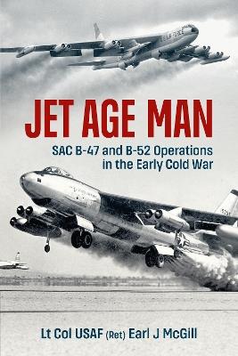 Jet Age Man: SAC B-47 and B-52 Operations in the Early Cold War - Lt Col Earl J. McGill USAF (Ret.) - cover