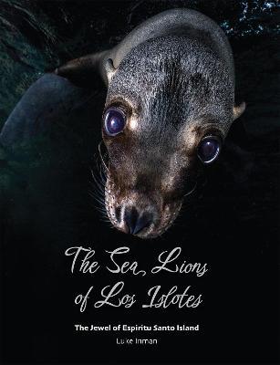 The Sea Lions of Los Islotes: The Jewel of Espiritu Santo Island - Luke Inman - cover