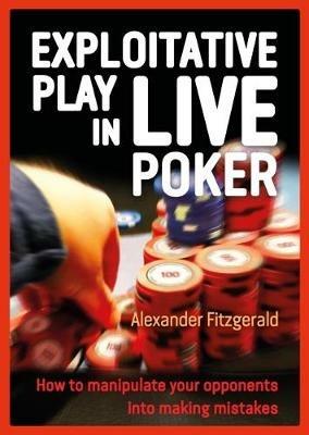 Exploitative Play in Live Poker: How to Manipulate your Opponents into Making Mistakes - Alexander Fitzgerald - cover