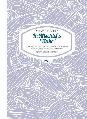 In Mischief's Wake Paperback: In the joy of the actors lies the sense of any action. That is the explanation, that the excuse. - H. W. Tilman - cover