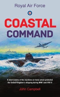 Royal Air Force Coastal Command: A Short History of the Maritime Air Force Which Protected the United Kingdom's Shipping During WW I and WW II - John Campbell - cover