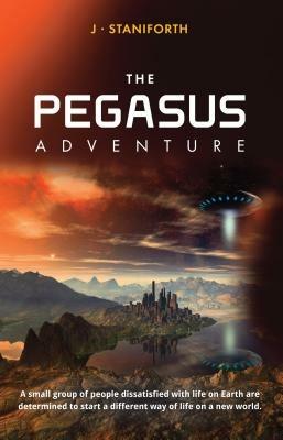 Pegasus Adventure: This is a Tale of a Small Group of People Dissatisfied with Life on Earth and Determined to Start a Different Way of Life. - J. Staniforth - cover