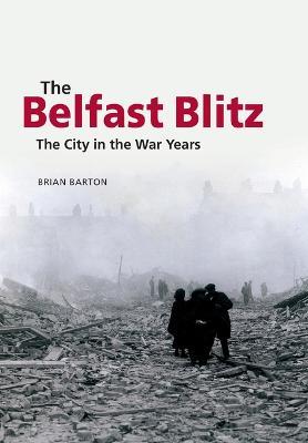 The Belfast Blitz: The City in the War Wars - Brian Barton - cover