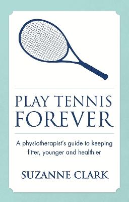 Play Tennis Forever: A Physiotherapist's Guide To Keeping Fitter, Younger And Healthier - Suzanne Clark - cover