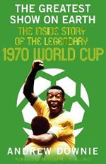 The Greatest Show on Earth: The Inside Story of the Legendary 1970 World Cup