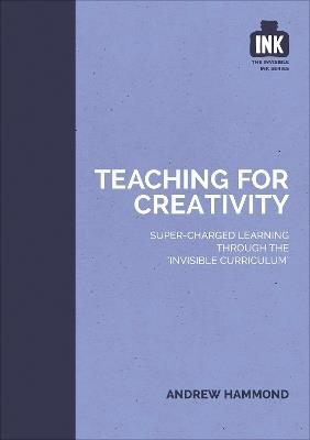 Teaching for Creativity: Super-charged learning through 'The Invisible Curriculum' - Andrew Hammond - cover