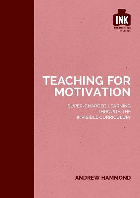 Teaching for Motivation: Super-charged learning through 'The Invisible Curriculum' - Andrew Hammond - cover