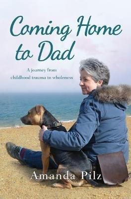 Coming Home to Dad: A Journey from Childhood Trauma to Wholeness - Amanda Pilz - cover