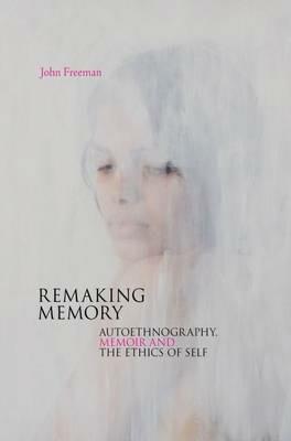 Remaking Memory: Autoethnography, Memoir and the Ethics of Self - cover