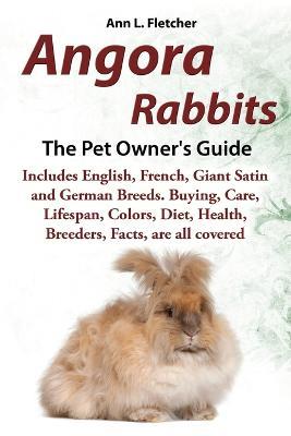 Angora Rabbits, The Complete Owner's Guide, Includes English, French, Giant, Satin and German Breeds. Care, Breeding, Wool, Farming, Lifespan, Colors, Diet, Buying, Facts, are all covered - Ann L Fletcher - cover